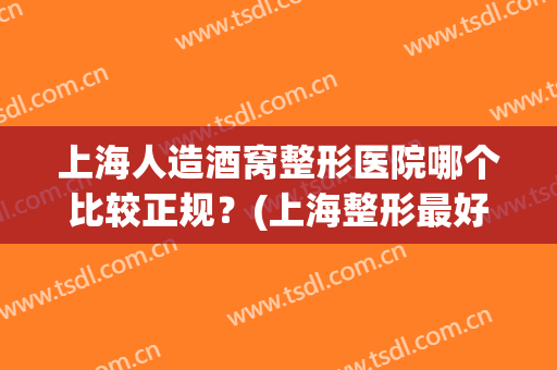上海人造酒窝整形医院哪个比较正规?(上海整形最好的整形医院) 上海人造酒窝整形医院哪个比较正规?(上海整形最好的整形医院)