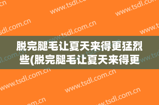 脱完腿毛让夏天来得更猛烈些(脱完腿毛让夏天来得更猛烈些吗)