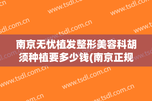 南京无忧植发整形美容科胡须种植要多少钱(南京正规植头发)