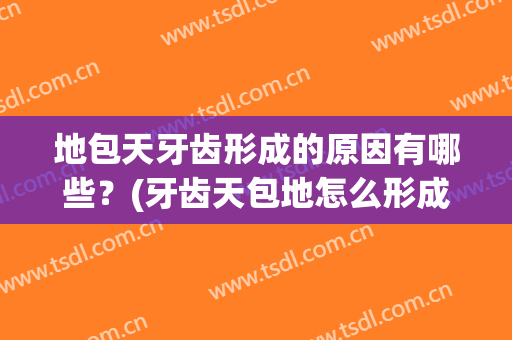 地包天牙齿形成的原因有哪些？(牙齿天包地怎么形成的)