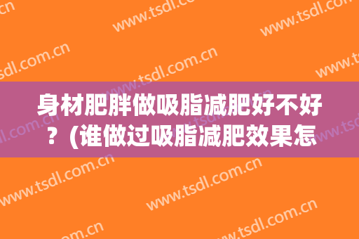 身材肥胖做吸脂减肥好不好？(谁做过吸脂减肥效果怎么样)