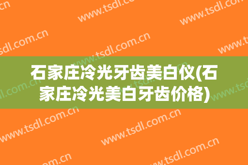 石家庄冷光牙齿美白仪(石家庄冷光美白牙齿价格)
