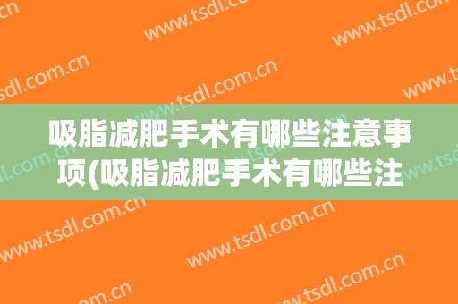 吸脂减肥手术有哪些注意事项(吸脂减肥手术有哪些注意事项视频)