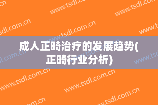 成人正畸治疗的发展趋势(正畸行业分析)