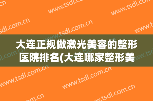 大连正规做激光美容的整形医院排名(大连哪家整形美容院好)