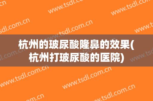 杭州的玻尿酸隆鼻的效果(杭州打玻尿酸的医院)