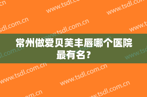 常州做爱贝芙丰唇哪个医院最有名？