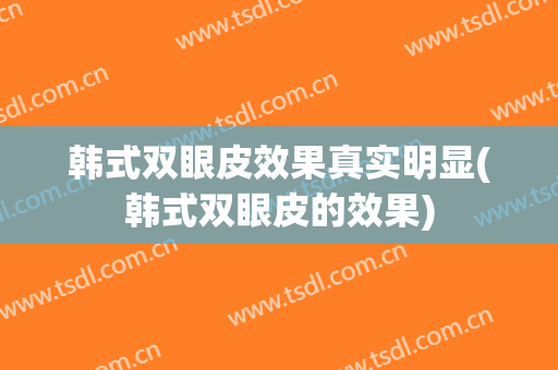 韩式双眼皮效果真实明显(韩式双眼皮的效果)