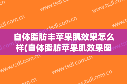 自体脂肪丰苹果肌效果怎么样(自体脂肪苹果肌效果图)