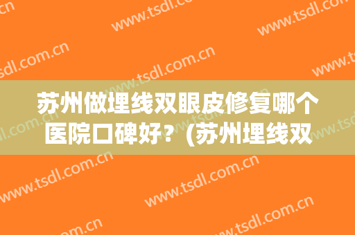 苏州做埋线双眼皮修复哪个医院口碑好？(苏州埋线双眼皮哪里好)