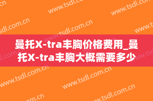 曼托X-tra丰胸价格费用_曼托X-tra丰胸大概需要多少费用?(做的曼托隆胸花了2万3) 曼托X-tra丰胸价格费用_曼托X-tra丰胸大概需要多少费用?(做的曼托隆胸花了2万3)