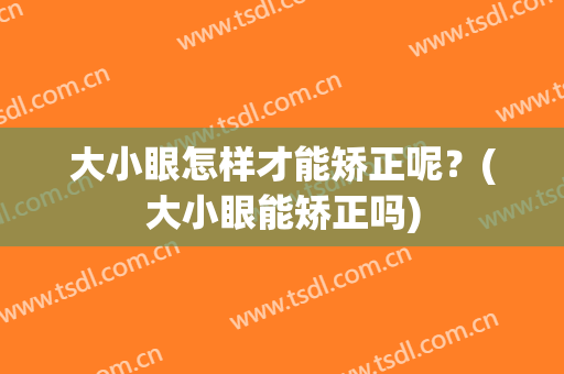 大小眼怎样才能矫正呢？(大小眼能矫正吗)