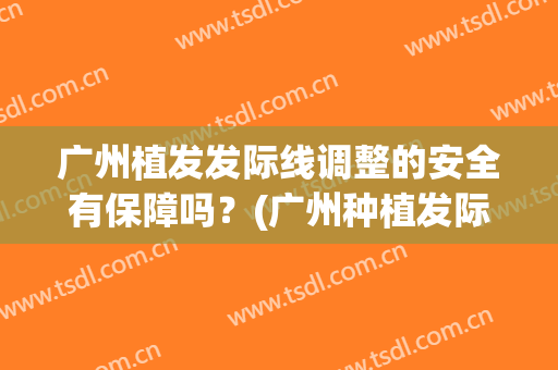 广州植发发际线调整的安全有保障吗？(广州种植发际线)