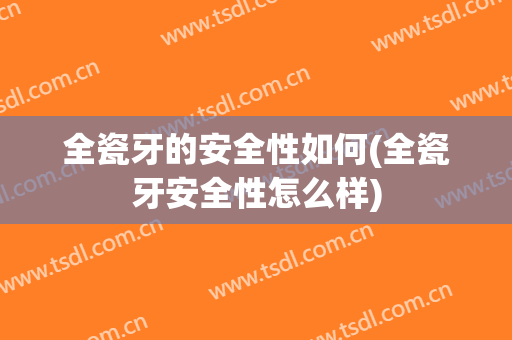 全瓷牙的安全性如何(全瓷牙安全性怎么样)