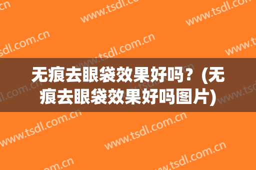 无痕去眼袋效果好吗？(无痕去眼袋效果好吗图片)