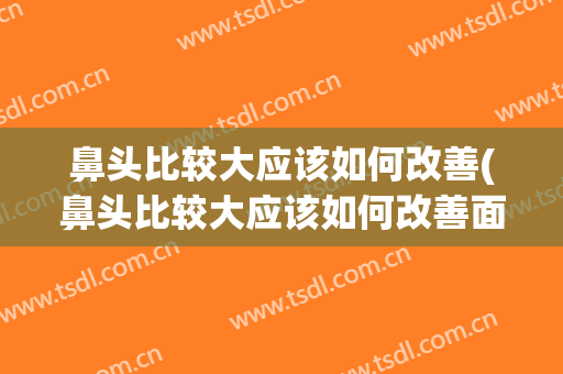 鼻头比较大应该如何改善(鼻头比较大应该如何改善面相)