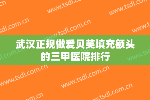 武汉正规做爱贝芙填充额头的三甲医院排行