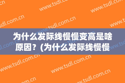 为什么发际线慢慢变高是啥原因？(为什么发际线慢慢变高是啥原因呢)