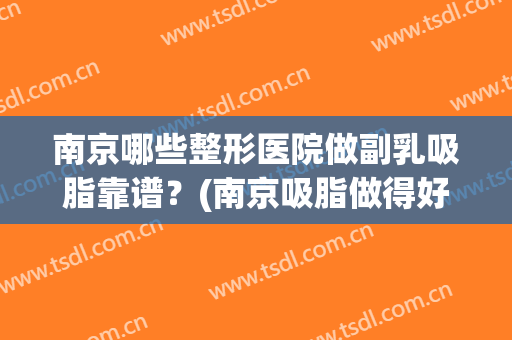 南京哪些整形医院做副乳吸脂靠谱？(南京吸脂做得好的医生)
