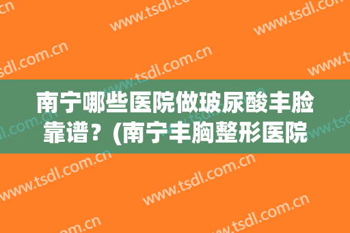 南宁哪些医院做玻尿酸丰脸靠谱？(南宁丰胸整形医院)