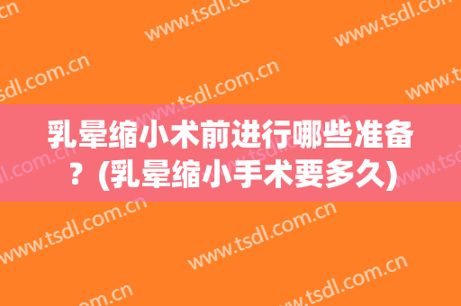 乳晕缩小术前进行哪些准备？(乳晕缩小手术要多久)