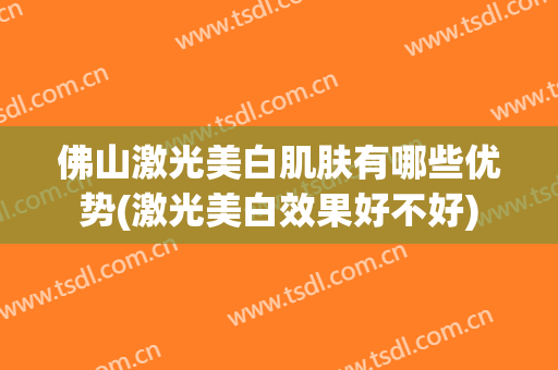 佛山激光美白肌肤有哪些优势(激光美白效果好不好)