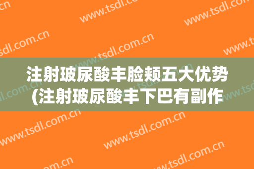 注射玻尿酸丰脸颊五大优势(注射玻尿酸丰下巴有副作用吗)