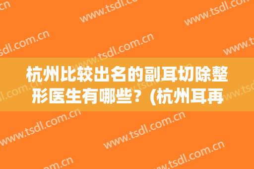 杭州比较出名的副耳切除整形医生有哪些？(杭州耳再造手术)