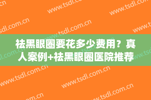 祛黑眼圈要花多少费用？真人案例+祛黑眼圈医院推荐(治疗黑眼圈需要多少钱)