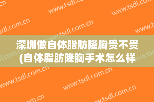 深圳做自体脂肪隆胸贵不贵(自体脂肪隆胸手术怎么样)