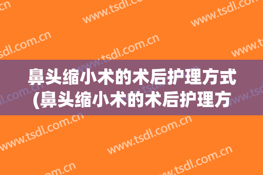 鼻头缩小术的术后护理方式(鼻头缩小术的术后护理方式是)