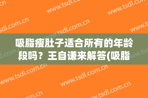 吸脂瘦肚子适合所有的年龄段吗？王自谦来解答(吸脂减小肚子)