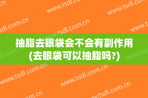 抽脂去眼袋会不会有副作用(去眼袋可以抽脂吗?)