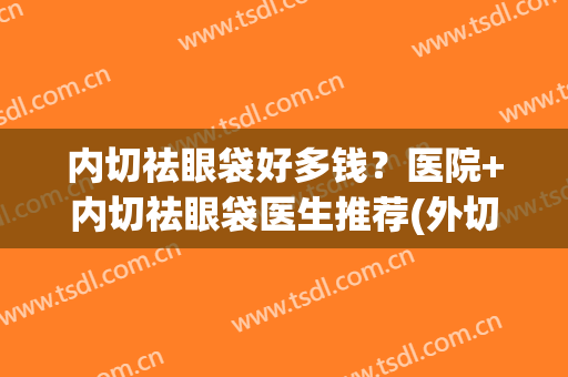 内切祛眼袋好多钱？医院+内切祛眼袋医生推荐(外切祛眼袋多少钱)