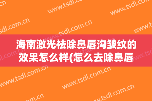 海南激光祛除鼻唇沟皱纹的效果怎么样(怎么去除鼻唇沟纹)