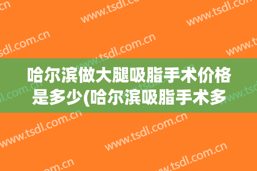 哈尔滨做大腿吸脂手术价格是多少(哈尔滨吸脂手术多少钱)
