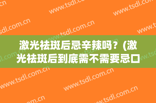 激光祛斑后忌辛辣吗？(激光祛斑后到底需不需要忌口)