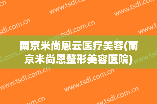 南京米尚恩云医疗美容(南京米尚恩整形美容医院)