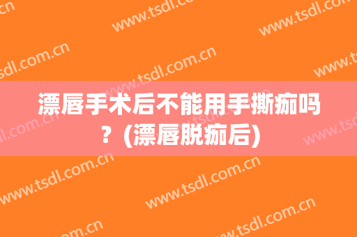 漂唇手术后不能用手撕痂吗？(漂唇脱痂后)