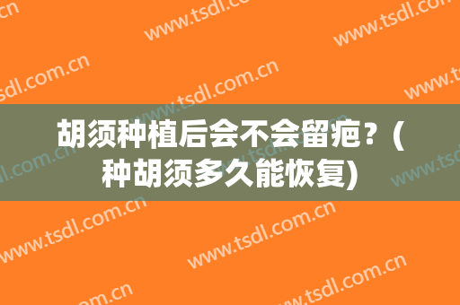 胡须种植后会不会留疤？(种胡须多久能恢复)