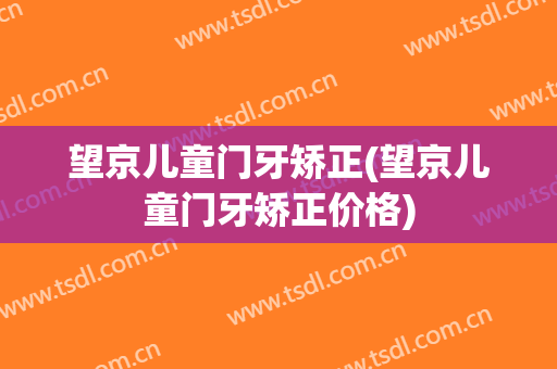 望京儿童门牙矫正(望京儿童门牙矫正价格)