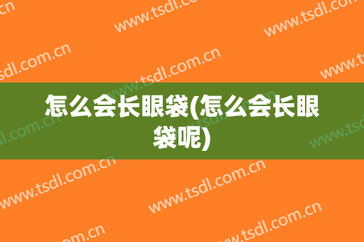 怎么会长眼袋(怎么会长眼袋呢)