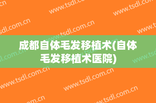 成都自体毛发移植术(自体毛发移植术医院)
