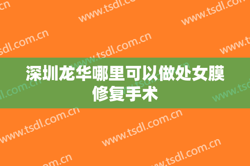 深圳龙华哪里可以做处女膜修复手术