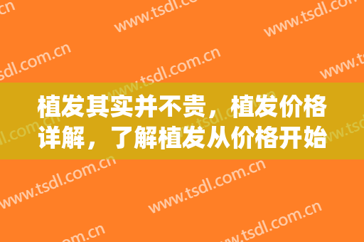 植发其实并不贵，植发价格详解，了解植发从价格开始！(植发价格区别)