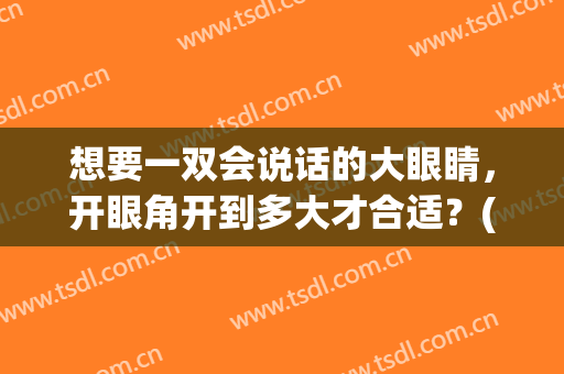 想要一双会说话的大眼睛，开眼角开到多大才合适？(开眼角能让眼睛大多少)