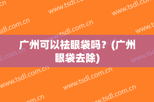 广州可以祛眼袋吗？(广州眼袋去除)