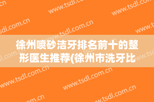 徐州喷砂洁牙排名前十的整形医生推荐(徐州市洗牙比较好的医院)