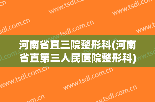 河南省直三院整形科(河南省直第三人民医院整形科)