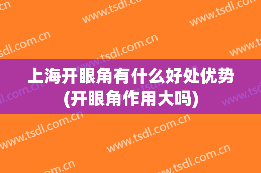 上海开眼角有什么好处优势(开眼角作用大吗)